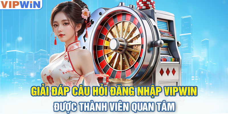 Câu hỏi thường gặp khi đăng nhập Vipwin
